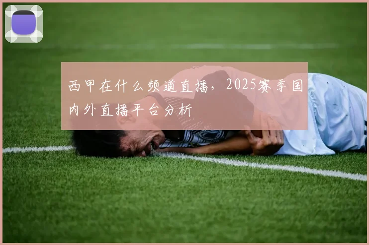 西甲在什么频道直播，2025赛季国内外直播平台分析