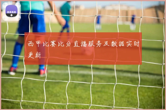 西甲比赛比分直播服务及数据实时更新