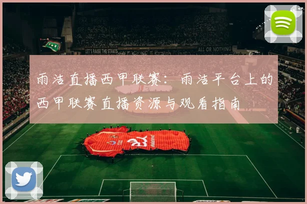 雨洁直播西甲联赛：雨洁平台上的西甲联赛直播资源与观看指南