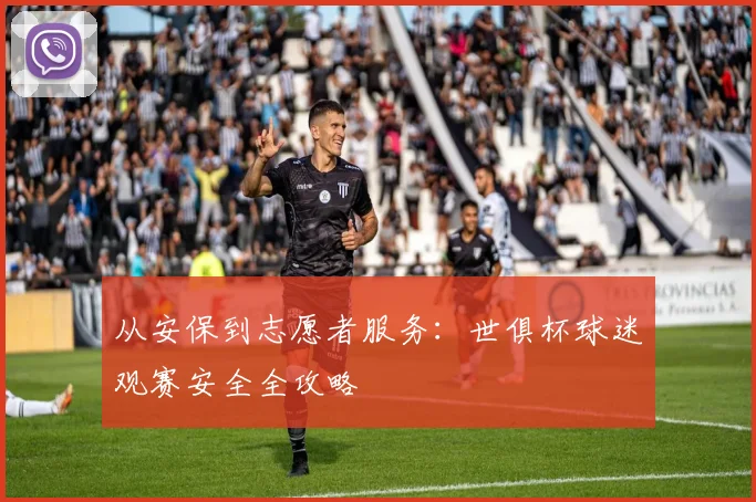 从安保到志愿者服务：世俱杯球迷观赛安全全攻略