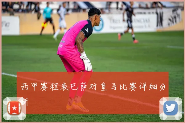 西甲赛程表巴萨对皇马比赛详细分析