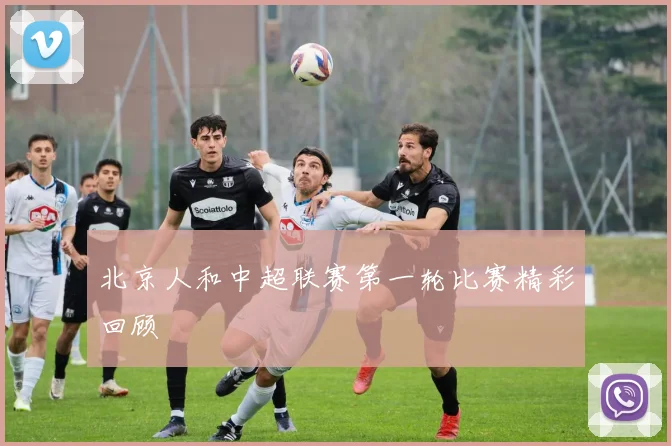 北京人和中超联赛第一轮比赛精彩回顾