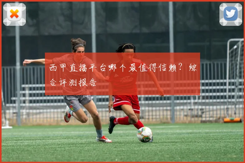 西甲直播平台哪个最值得信赖？综合评测报告
